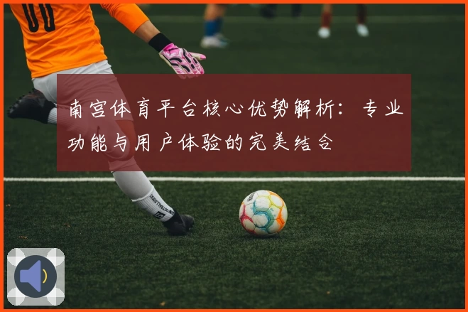 南宫体育平台核心优势解析：专业功能与用户体验的完美结合
