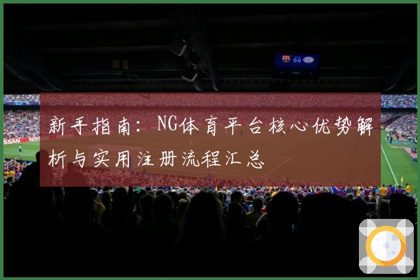 新手指南：NG体育平台核心优势解析与实用注册流程汇总