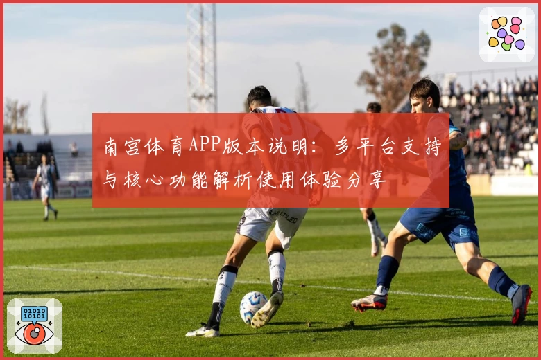 南宫体育APP版本说明：多平台支持与核心功能解析使用体验分享