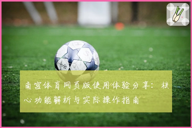 南宫体育网页版使用体验分享：核心功能解析与实际操作指南