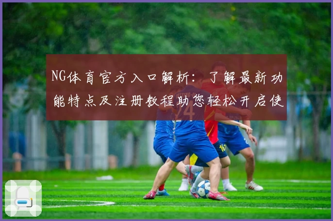 NG体育官方入口解析：了解最新功能特点及注册教程助您轻松开启使用体验