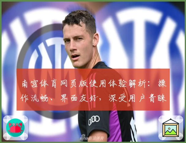 南宫体育网页版使用体验解析：操作流畅、界面友好，深受用户青睐