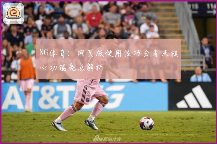 NG体育：网页版使用技巧分享及核心功能亮点解析