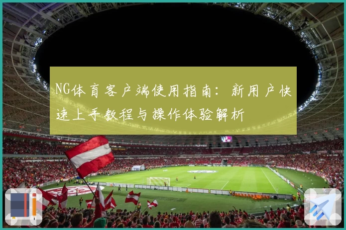 NG体育客户端使用指南：新用户快速上手教程与操作体验解析
