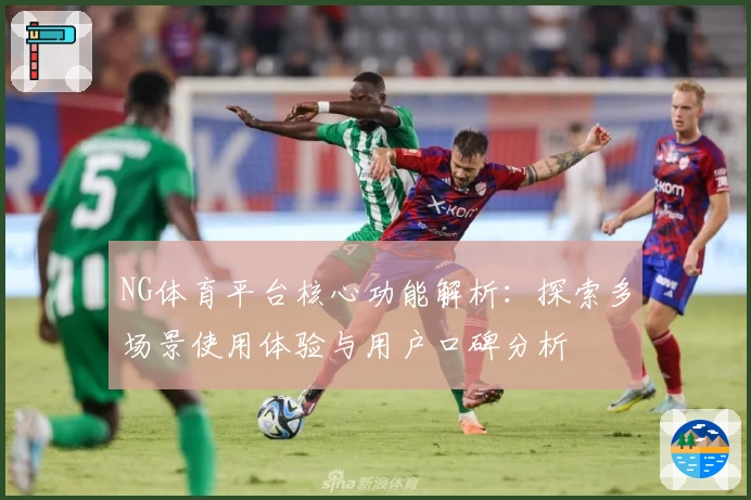 NG体育平台核心功能解析：探索多场景使用体验与用户口碑分析