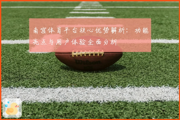 南宫体育平台核心优势解析：功能亮点与用户体验全面分析