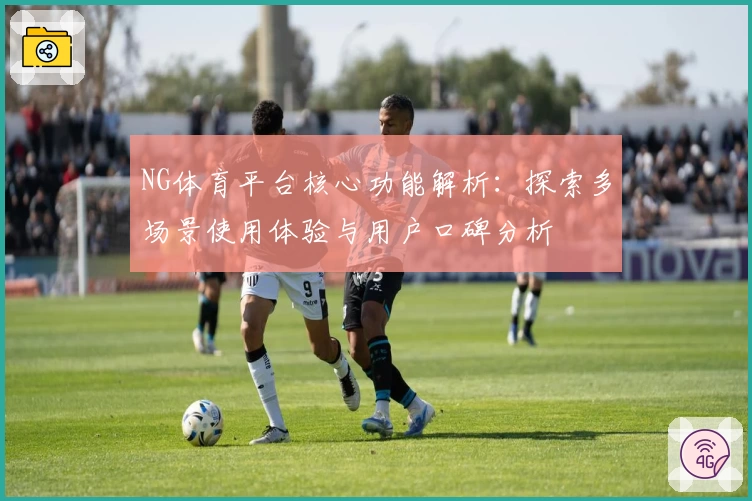 NG体育平台核心功能解析：探索多场景使用体验与用户口碑分析
