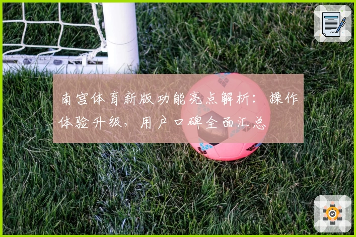 南宫体育新版功能亮点解析：操作体验升级，用户口碑全面汇总