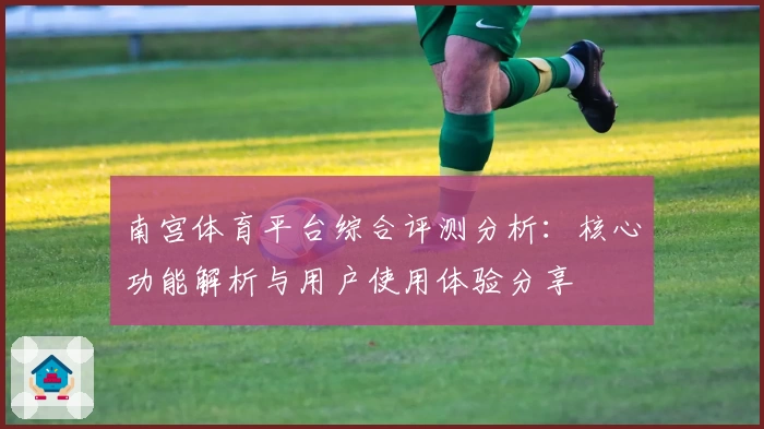 南宫体育平台综合评测分析：核心功能解析与用户使用体验分享