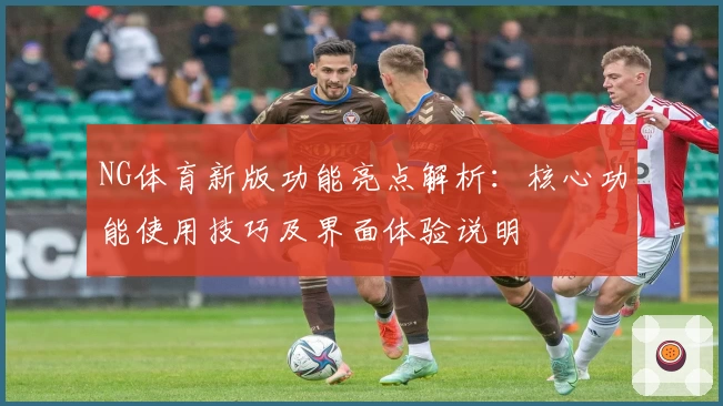 NG体育新版功能亮点解析：核心功能使用技巧及界面体验说明