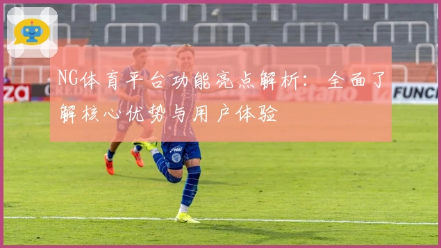 NG体育平台功能亮点解析：全面了解核心优势与用户体验