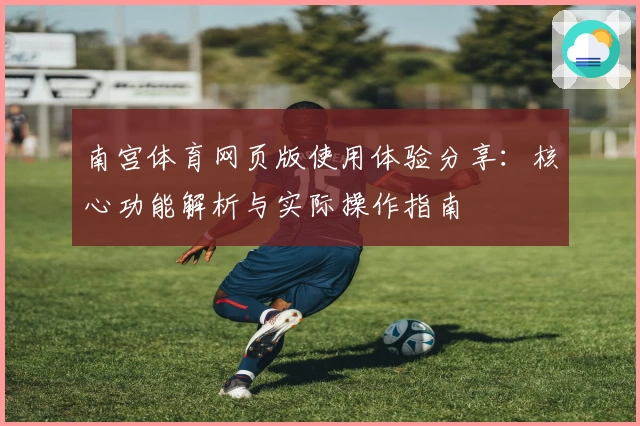南宫体育网页版使用体验分享：核心功能解析与实际操作指南