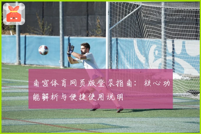南宫体育网页版登录指南：核心功能解析与便捷使用说明