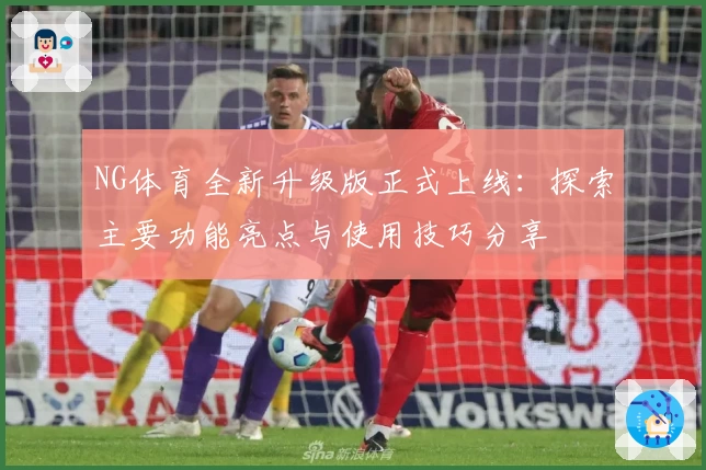 NG体育全新升级版正式上线：探索主要功能亮点与使用技巧分享