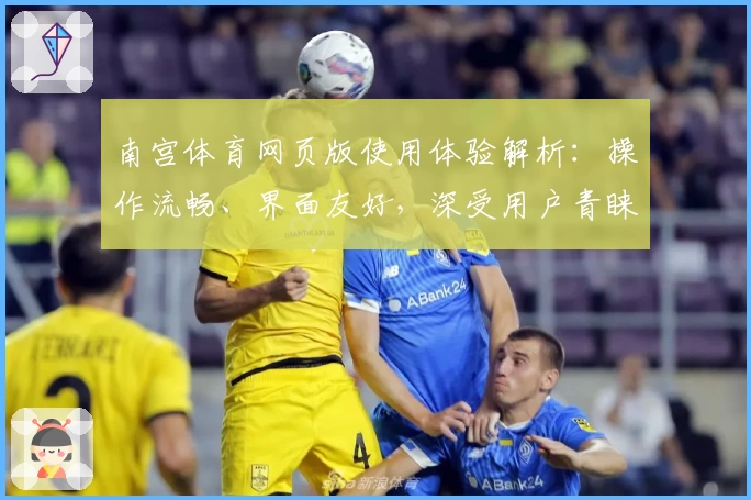 南宫体育网页版使用体验解析：操作流畅、界面友好，深受用户青睐