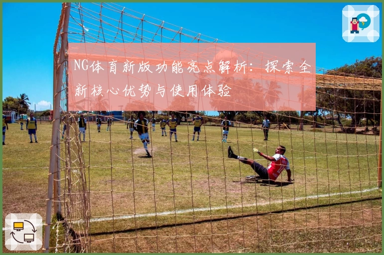 NG体育新版功能亮点解析：探索全新核心优势与使用体验
