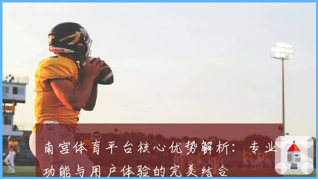 南宫体育平台核心优势解析：专业功能与用户体验的完美结合
