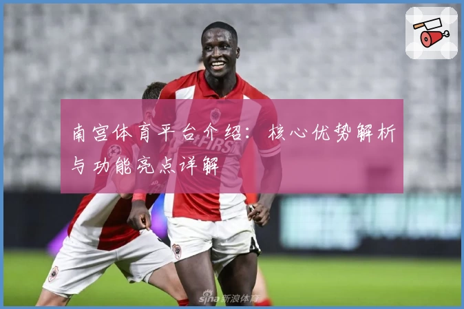 南宫体育平台介绍：核心优势解析与功能亮点详解