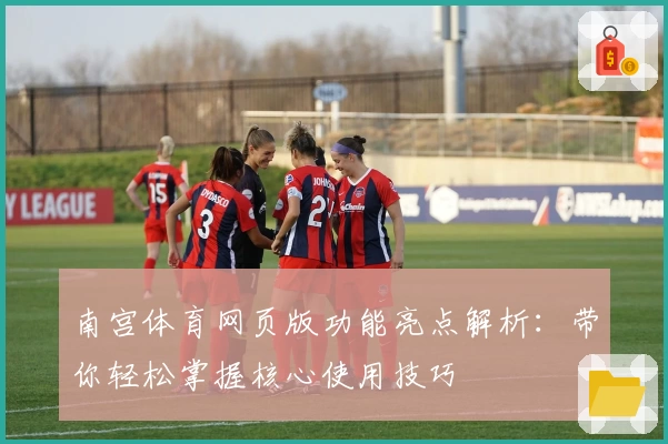 南宫体育网页版功能亮点解析：带你轻松掌握核心使用技巧