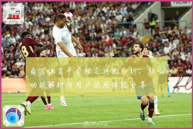 南宫体育平台综合评测分析：核心功能解析与用户使用体验分享