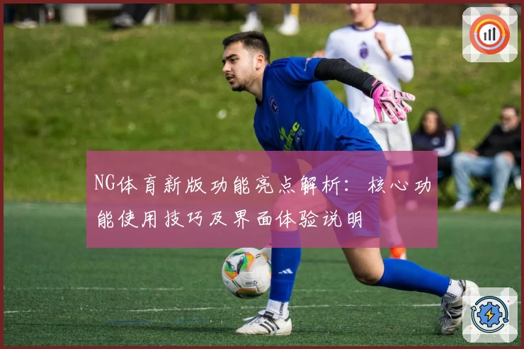 NG体育新版功能亮点解析：核心功能使用技巧及界面体验说明