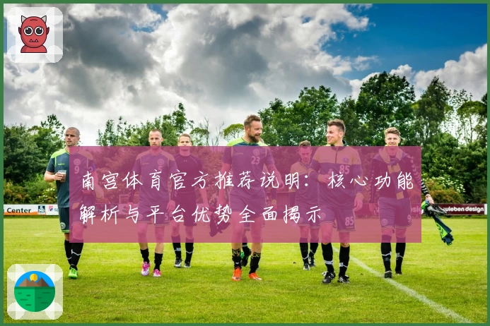 南宫体育官方推荐说明：核心功能解析与平台优势全面揭示