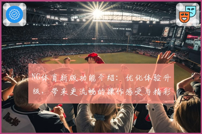 NG体育新版功能介绍：优化体验升级，带来更流畅的操作感受与精彩体育内容