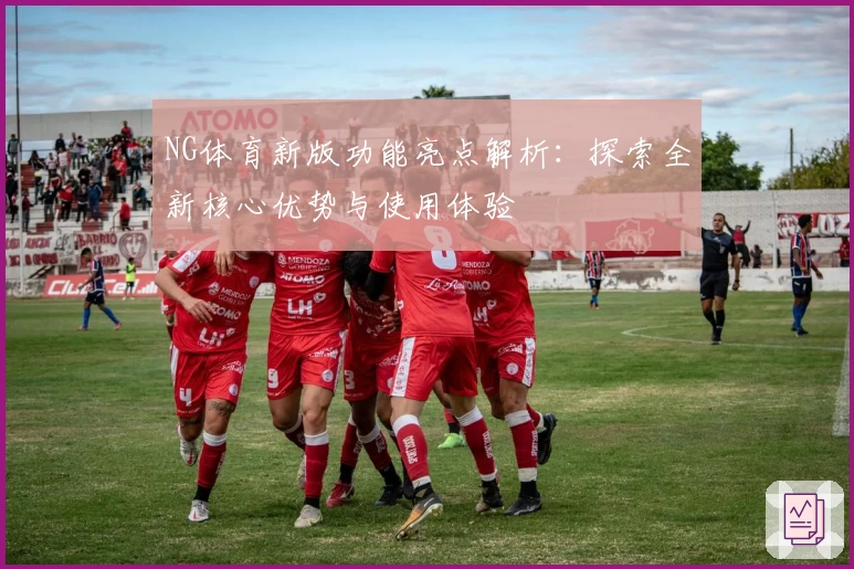 NG体育新版功能亮点解析：探索全新核心优势与使用体验