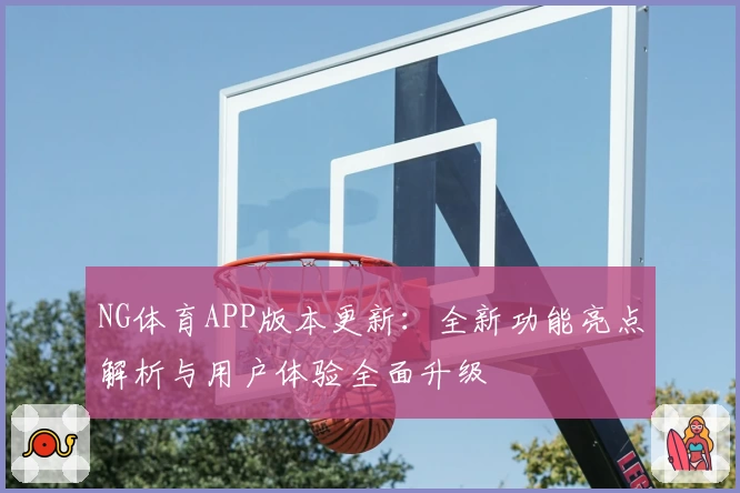 NG体育APP版本更新：全新功能亮点解析与用户体验全面升级